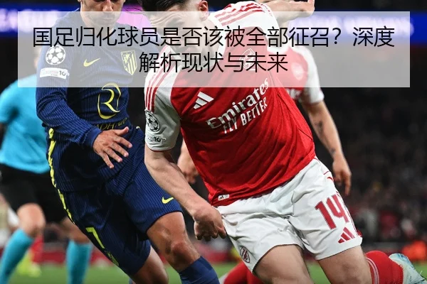 国足归化球员是否该被全部征召？深度解析现状与未来