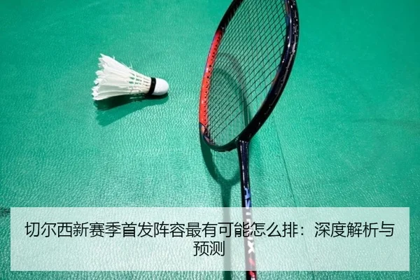 切尔西新赛季首发阵容最有可能怎么排：深度解析与预测